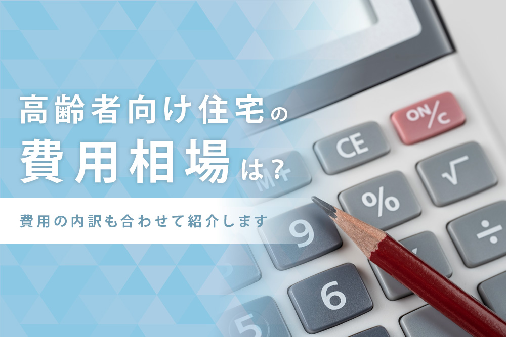 【毎月・高齢者向け住宅 費用・タイトル】高齢者向け住宅の費用相場は？費用の内訳も合わせて紹介します